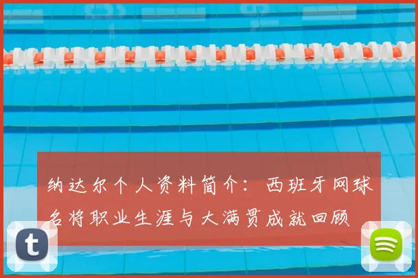 纳达尔个人资料简介：西班牙网球名将职业生涯与大满贯成就回顾