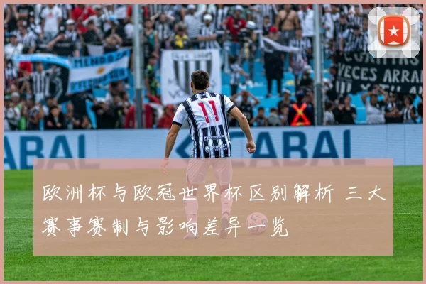 欧洲杯与欧冠世界杯区别解析 三大赛事赛制与影响差异一览