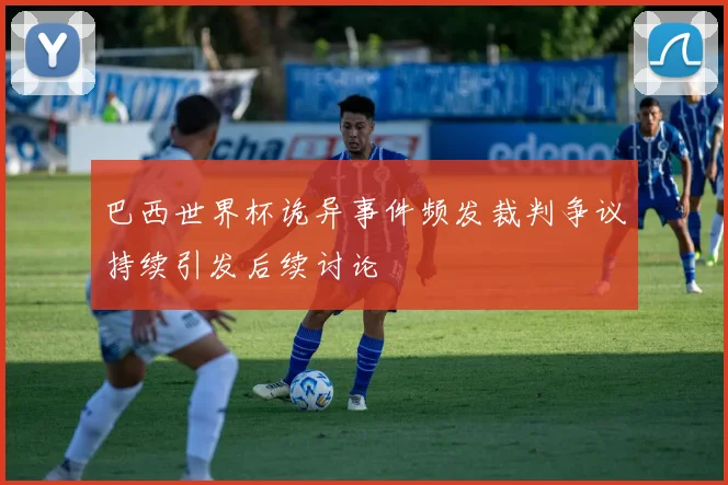 巴西世界杯诡异事件频发裁判争议持续引发后续讨论