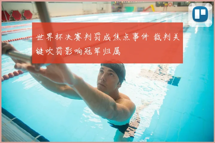 世界杯决赛判罚成焦点事件 裁判关键吹罚影响冠军归属