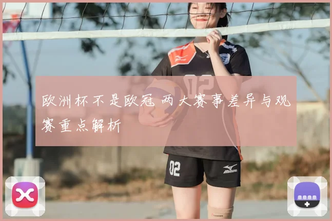 欧洲杯不是欧冠 两大赛事差异与观赛重点解析