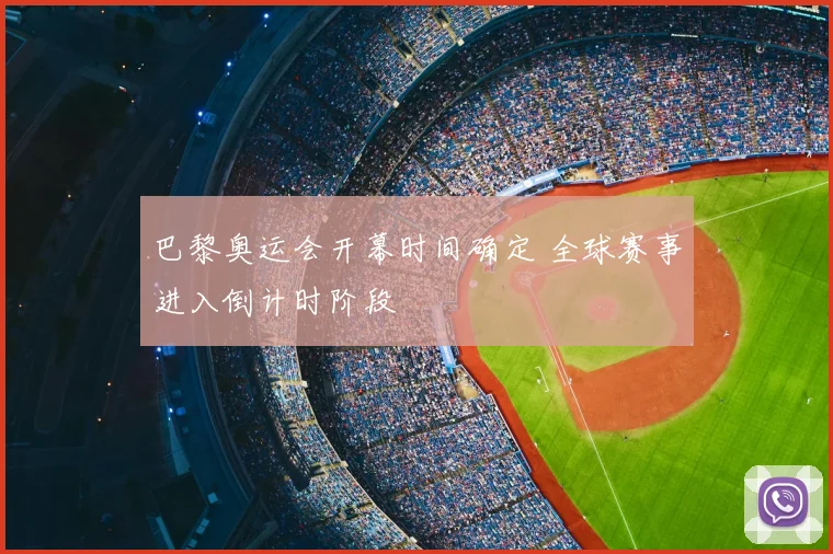 巴黎奥运会开幕时间确定 全球赛事进入倒计时阶段