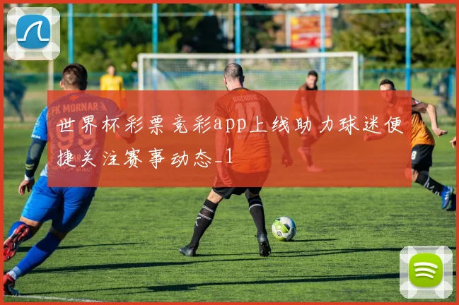 世界杯彩票竞彩app上线助力球迷便捷关注赛事动态_1