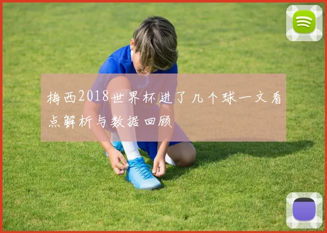 梅西2018世界杯进了几个球一文看点解析与数据回顾