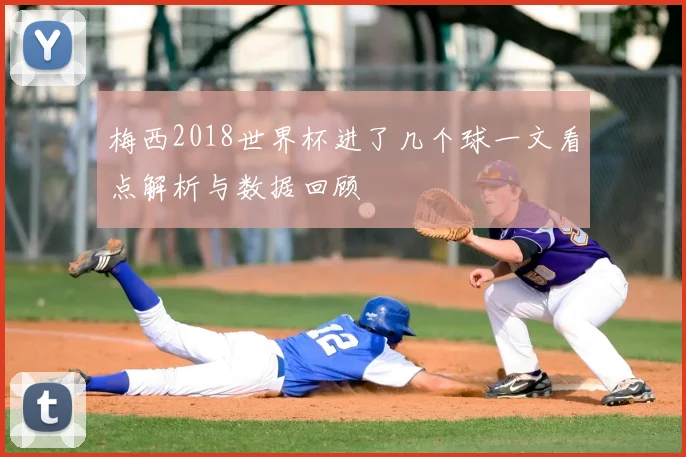 梅西2018世界杯进了几个球一文看点解析与数据回顾