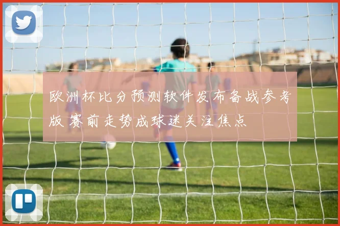 欧洲杯比分预测软件发布备战参考版 赛前走势成球迷关注焦点