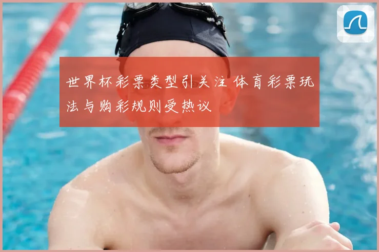 世界杯彩票类型引关注 体育彩票玩法与购彩规则受热议