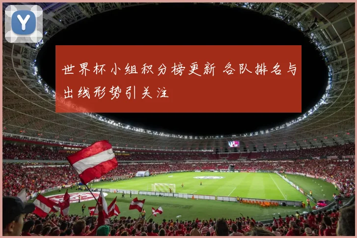 世界杯小组积分榜更新 各队排名与出线形势引关注
