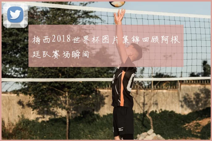 梅西2018世界杯图片集锦回顾阿根廷队赛场瞬间